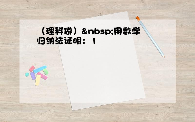 （理科做） 用数学归纳法证明：1