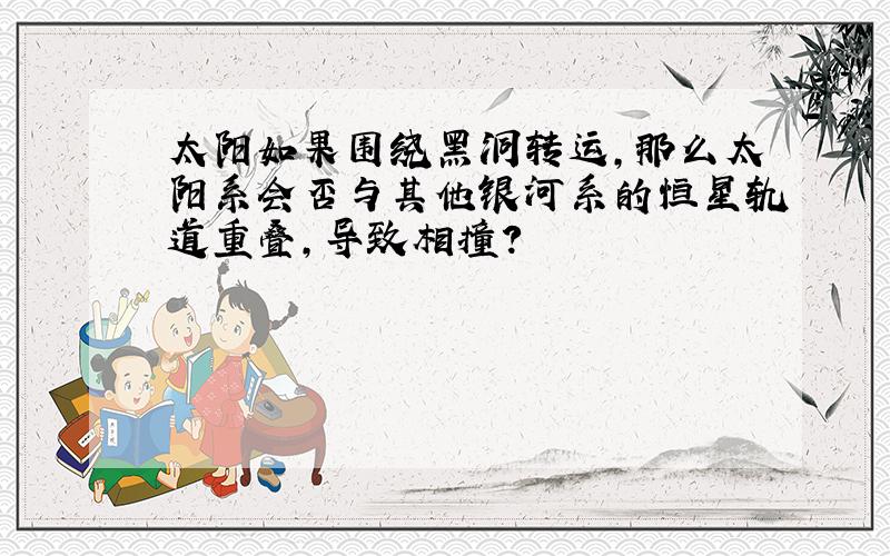 太阳如果围绕黑洞转运,那么太阳系会否与其他银河系的恒星轨道重叠,导致相撞?