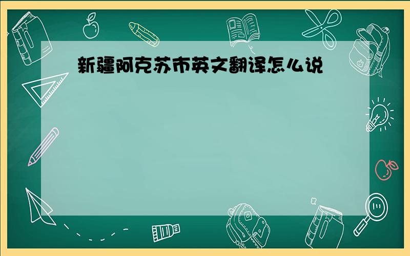 新疆阿克苏市英文翻译怎么说