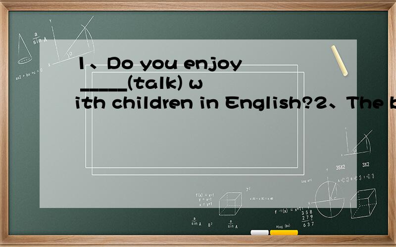 1、Do you enjoy _____(talk) with children in English?2、The bo