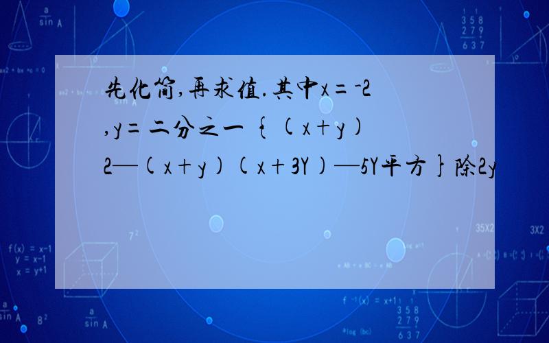 先化简,再求值.其中x=-2,y=二分之一 {(x+y)2—(x+y)(x+3Y)—5Y平方}除2y