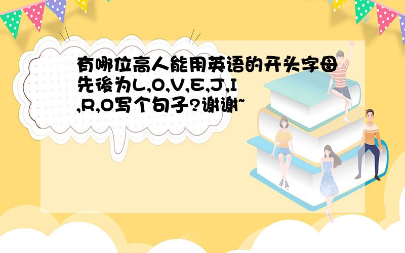 有哪位高人能用英语的开头字母先後为L,O,V,E,J,I,R,O写个句子?谢谢~