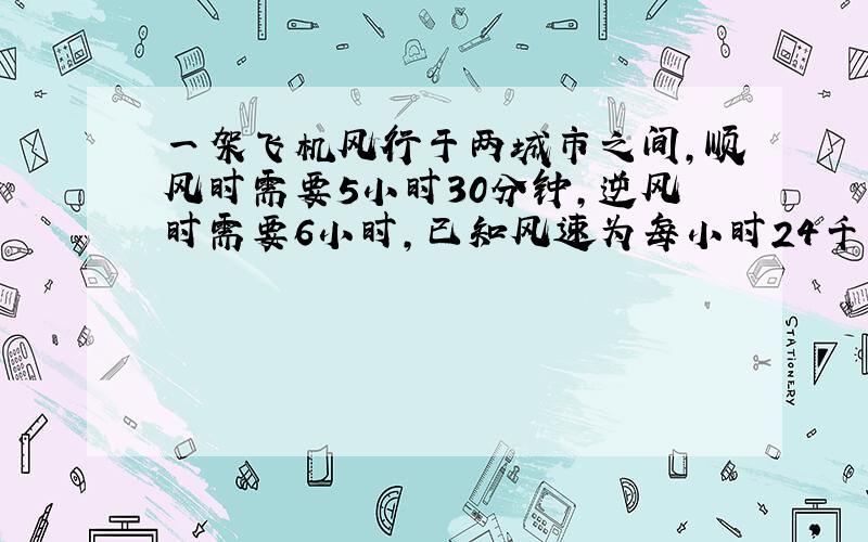 一架飞机风行于两城市之间,顺风时需要5小时30分钟,逆风时需要6小时,已知风速为每小时24千米