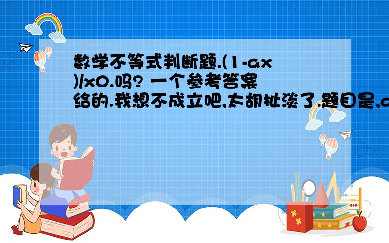 数学不等式判断题.(1-ax)/x0.吗? 一个参考答案给的.我想不成立吧,太胡扯淡了.题目是,a>0,b>0,-b