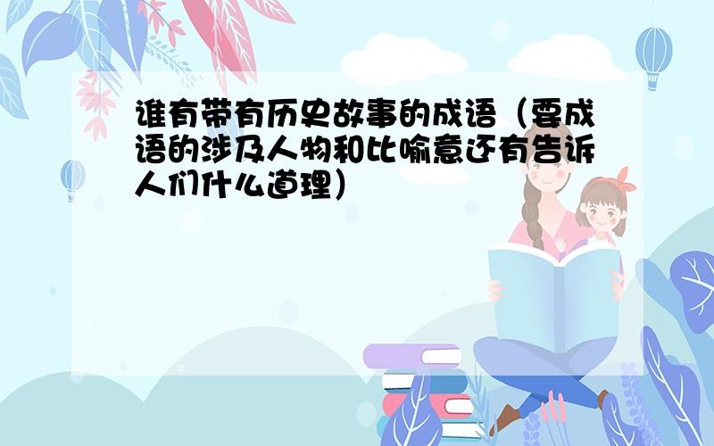 谁有带有历史故事的成语（要成语的涉及人物和比喻意还有告诉人们什么道理）