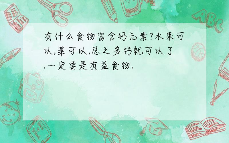 有什么食物富含钙元素?水果可以,菜可以,总之多钙就可以了.一定要是有益食物.