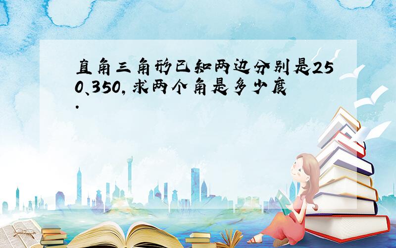 直角三角形已知两边分别是250、350,求两个角是多少度.