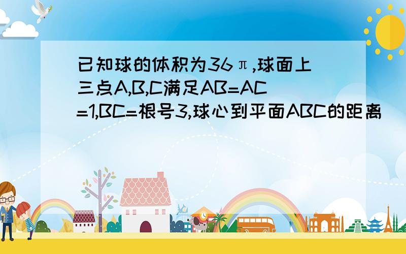 已知球的体积为36π,球面上三点A,B,C满足AB=AC=1,BC=根号3,球心到平面ABC的距离