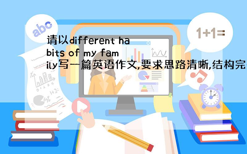 请以different habits of my family写一篇英语作文,要求思路清晰,结构完整,尽量用简单的单词,