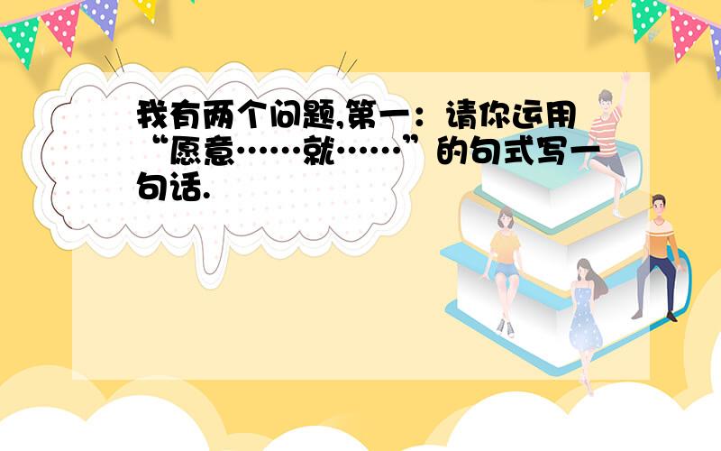 我有两个问题,第一：请你运用“愿意……就……”的句式写一句话.