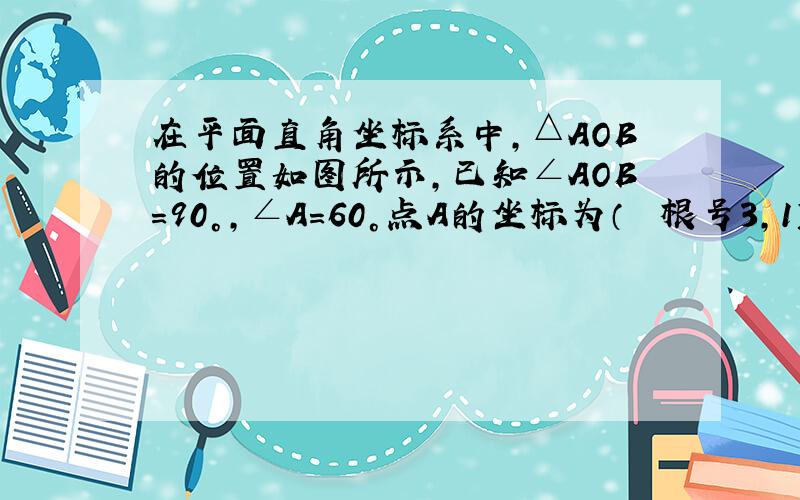 在平面直角坐标系中,△AOB的位置如图所示,已知∠AOB=90°,∠A=60°点A的坐标为（− 根号3,1）