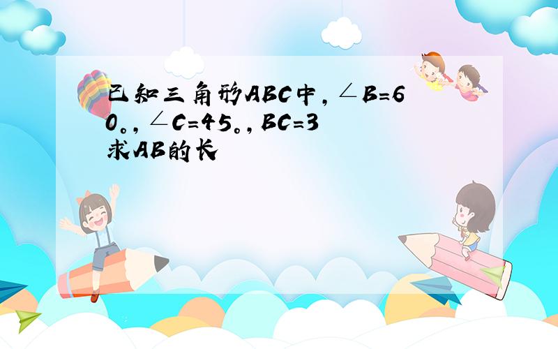 已知三角形ABC中，∠B=60°，∠C=45°，BC=3求AB的长