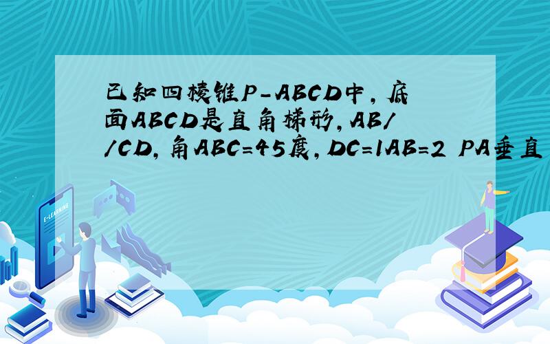 已知四棱锥P-ABCD中,底面ABCD是直角梯形,AB//CD,角ABC=45度,DC=1AB=2 PA垂直平面ABCD