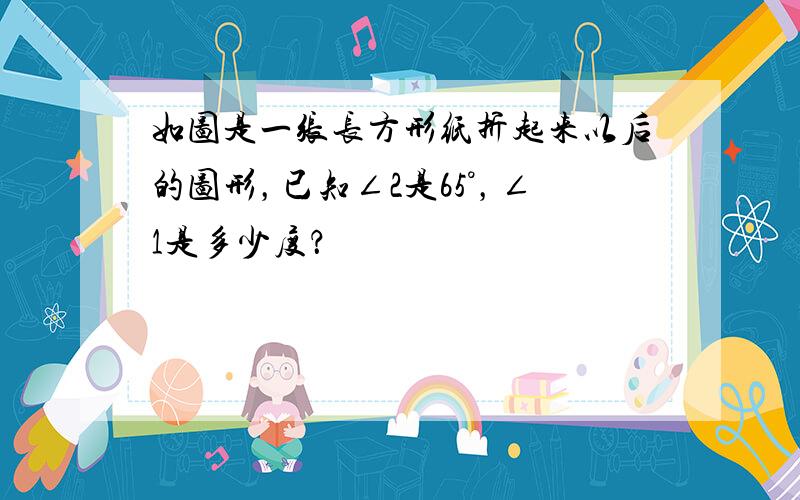 如图是一张长方形纸折起来以后的图形，已知∠2是65°，∠1是多少度？