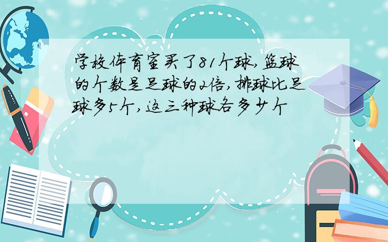 学校体育室买了81个球,篮球的个数是足球的2倍,排球比足球多5个,这三种球各多少个