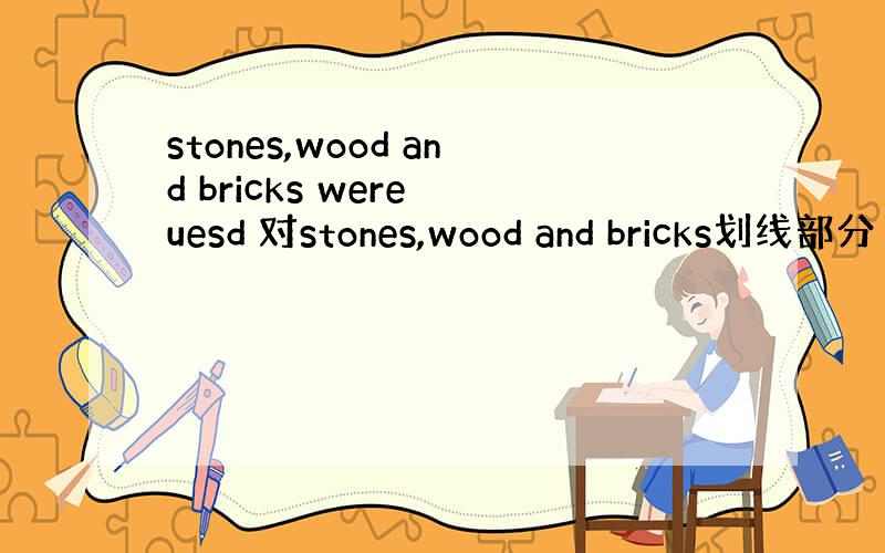 stones,wood and bricks were uesd 对stones,wood and bricks划线部分