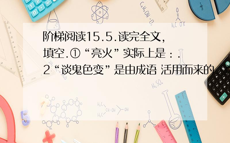 阶梯阅读15.5.读完全文,填空.①“亮火”实际上是：.2“谈鬼色变”是由成语 活用而来的.③曹雪芹之所以能捉到“鬼”,