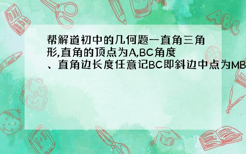 帮解道初中的几何题一直角三角形,直角的顶点为A,BC角度、直角边长度任意记BC即斜边中点为MBA上有动点P,CA上有动点