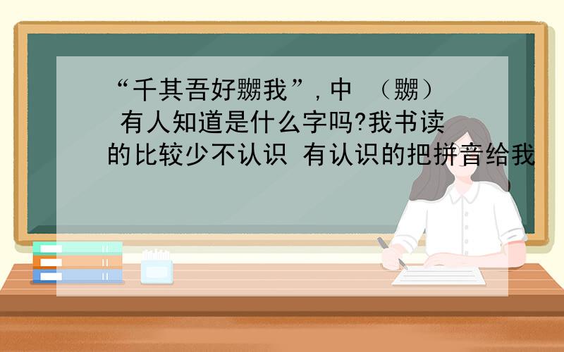 “千其吾好嬲我”,中 （嬲） 有人知道是什么字吗?我书读的比较少不认识 有认识的把拼音给我