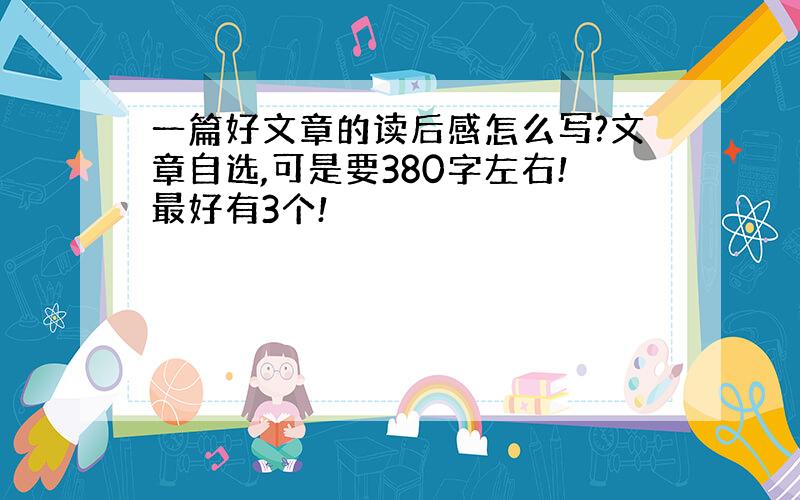 一篇好文章的读后感怎么写?文章自选,可是要380字左右!最好有3个!