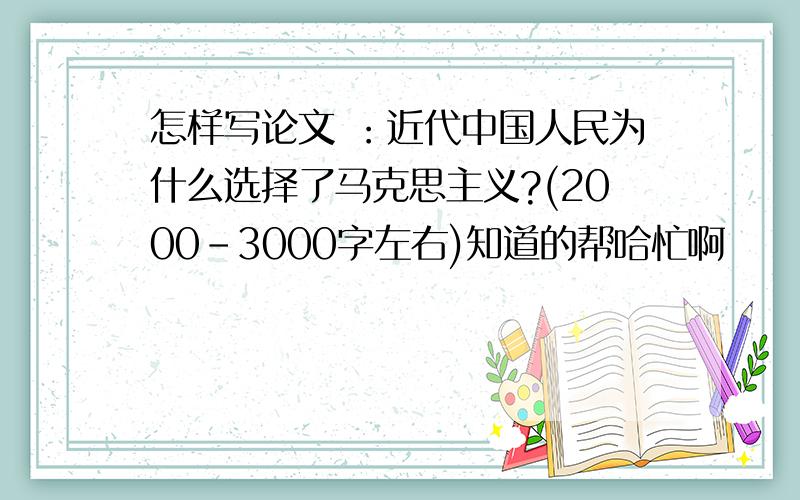 怎样写论文 ：近代中国人民为什么选择了马克思主义?(2000-3000字左右)知道的帮哈忙啊