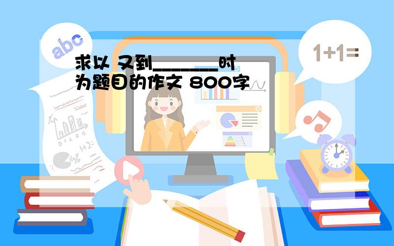 求以 又到_______时 为题目的作文 800字