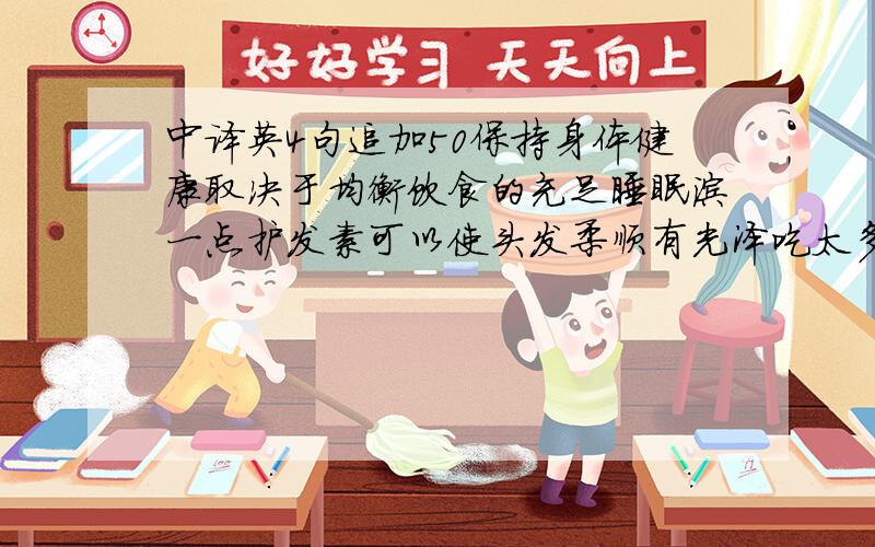 中译英4句追加50保持身体健康取决于均衡饮食的充足睡眠涂一点护发素可以使头发柔顺有光泽吃太多糖有损牙齿据说少吃肉可以防止