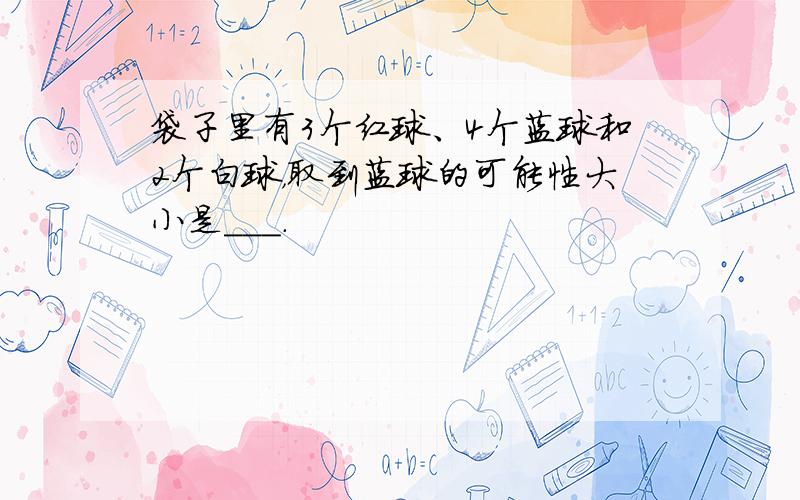 袋子里有3个红球、4个蓝球和2个白球，取到蓝球的可能性大小是___．