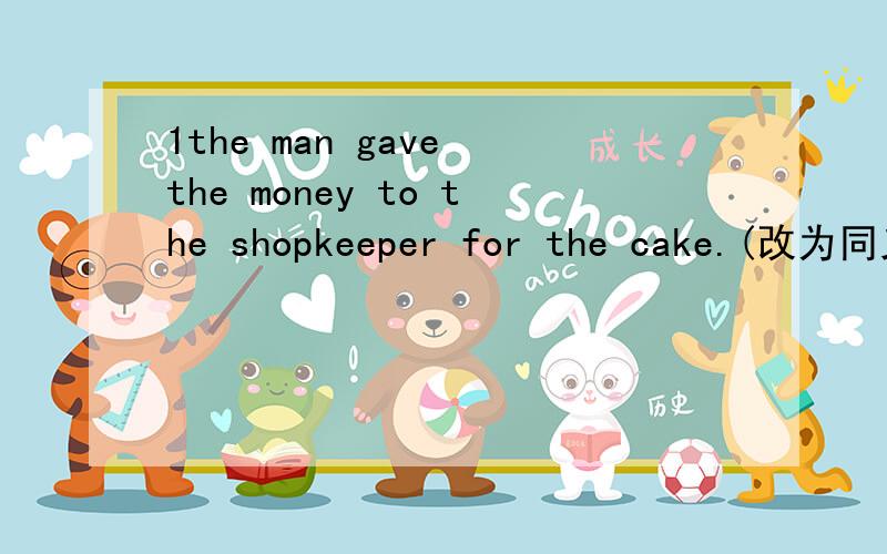 1the man gave the money to the shopkeeper for the cake.(改为同义