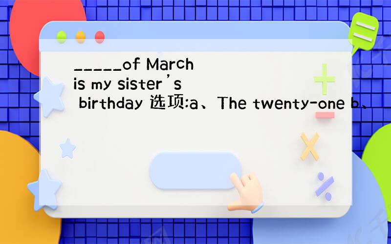 _____of March is my sister’s birthday 选项:a、The twenty-one b、