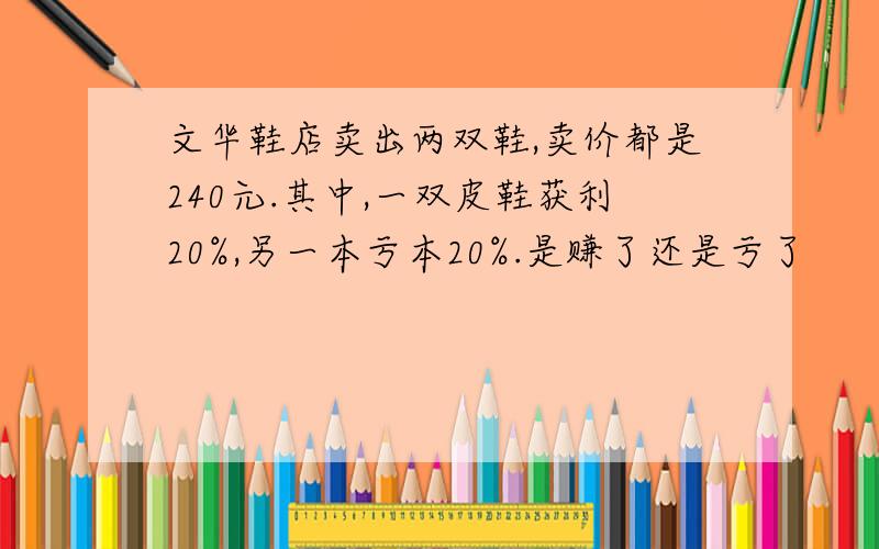 文华鞋店卖出两双鞋,卖价都是240元.其中,一双皮鞋获利20%,另一本亏本20%.是赚了还是亏了