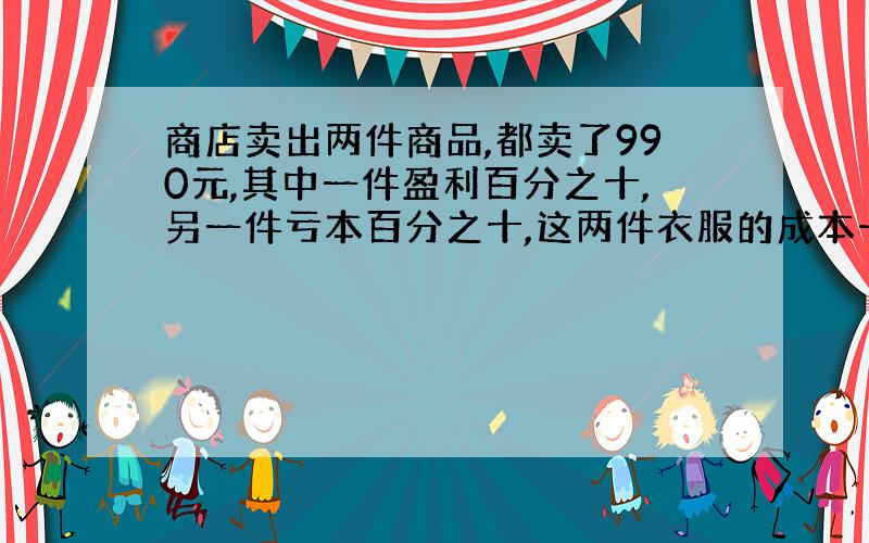 商店卖出两件商品,都卖了990元,其中一件盈利百分之十,另一件亏本百分之十,这两件衣服的成本一共是多少