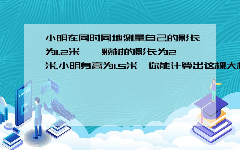 小明在同时同地测量自己的影长为1.2米,一颗树的影长为2米.小明身高为1.5米,你能计算出这棵大树的实际高度