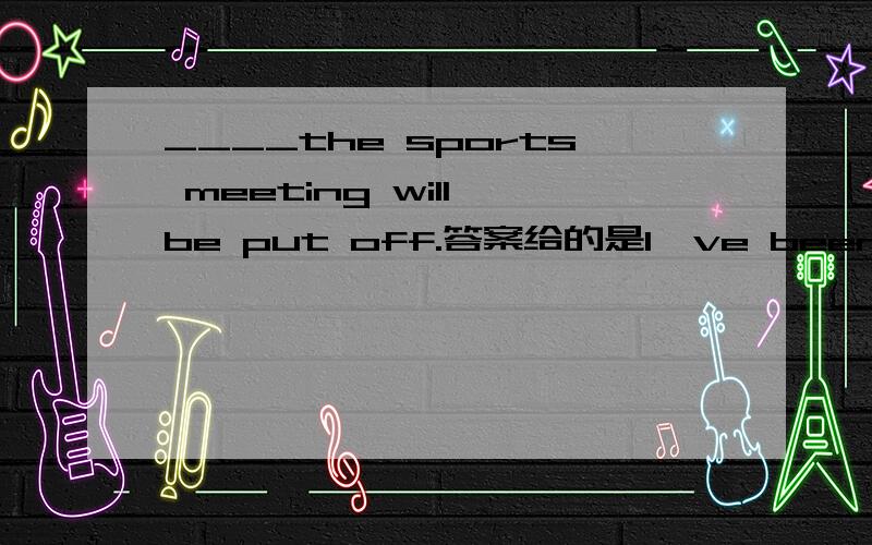 ____the sports meeting will be put off.答案给的是I've been told 但