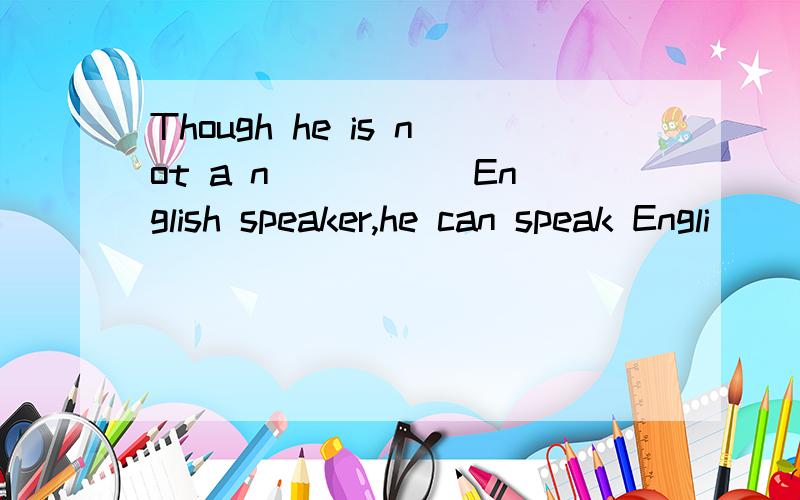 Though he is not a n_____ English speaker,he can speak Engli