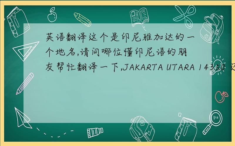 英语翻译这个是印尼雅加达的一个地名,请问哪位懂印尼语的朋友帮忙翻译一下,JAKARTA UTARA 14350 还有这个