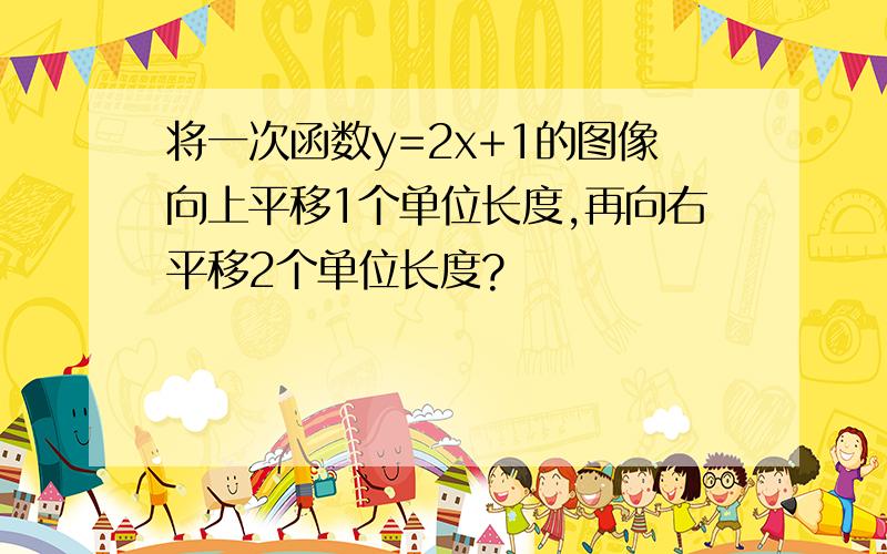 将一次函数y=2x+1的图像向上平移1个单位长度,再向右平移2个单位长度?