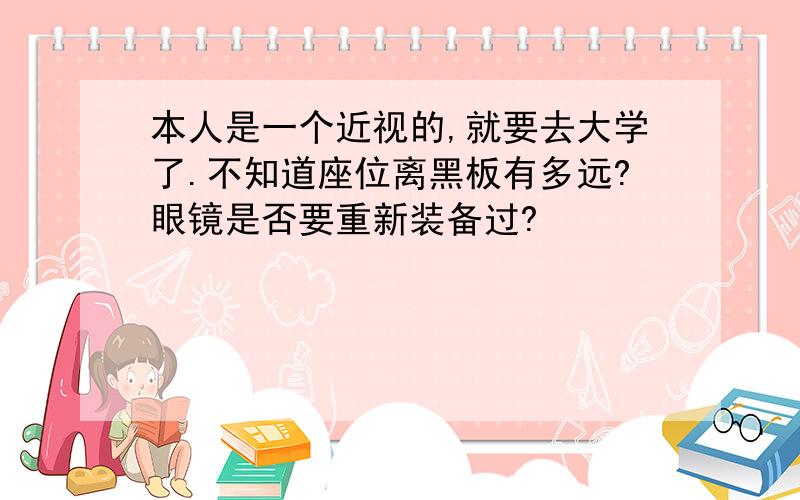 本人是一个近视的,就要去大学了.不知道座位离黑板有多远?眼镜是否要重新装备过?