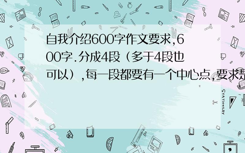 自我介绍600字作文要求,600字.分成4段（多于4段也可以）,每一段都要有一个中心点,要求是记叙文.希望有人可以在1点