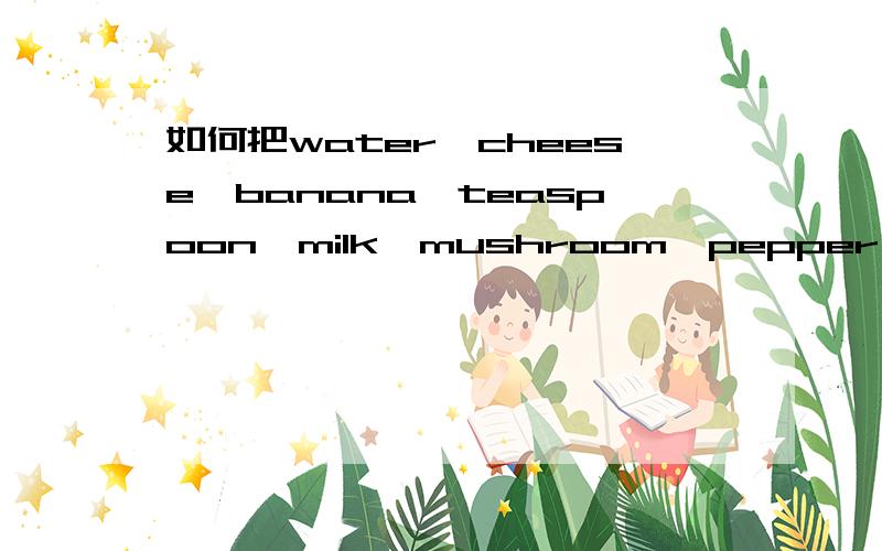 如何把water,cheese,banana,teaspoon,milk,mushroom,pepper,mayonna