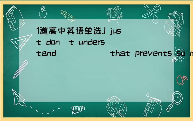 1道高中英语单选.I just don`t understand _____ that prevents so many