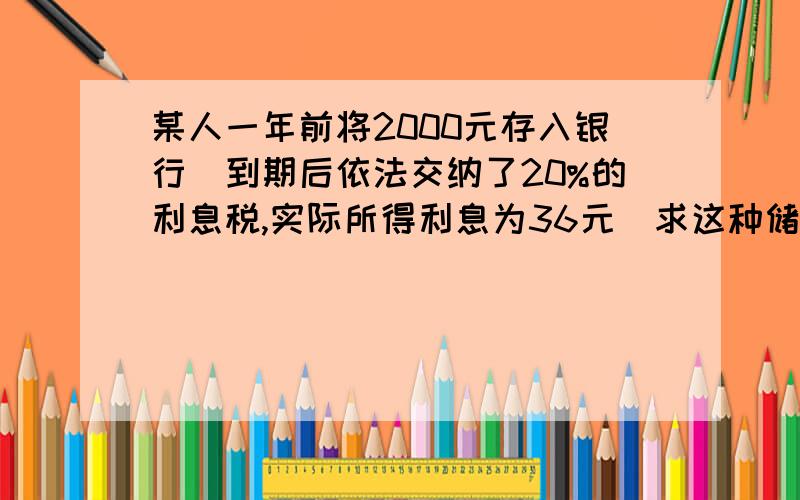 某人一年前将2000元存入银行．到期后依法交纳了20%的利息税,实际所得利息为36元．求这种储蓄的年利率．