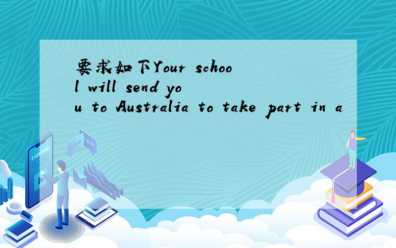 要求如下Your school will send you to Australia to take part in a