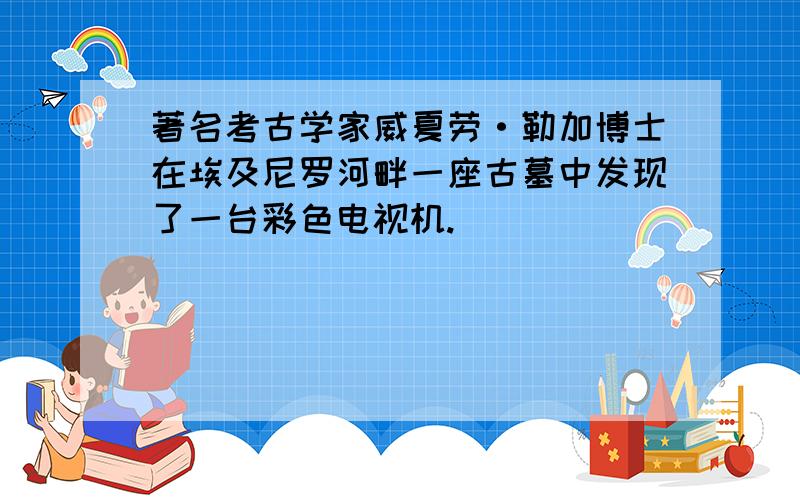 著名考古学家威夏劳·勒加博士在埃及尼罗河畔一座古墓中发现了一台彩色电视机.