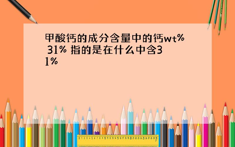 甲酸钙的成分含量中的钙wt% 31% 指的是在什么中含31%