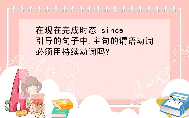 在现在完成时态 since 引导的句子中,主句的谓语动词必须用持续动词吗?