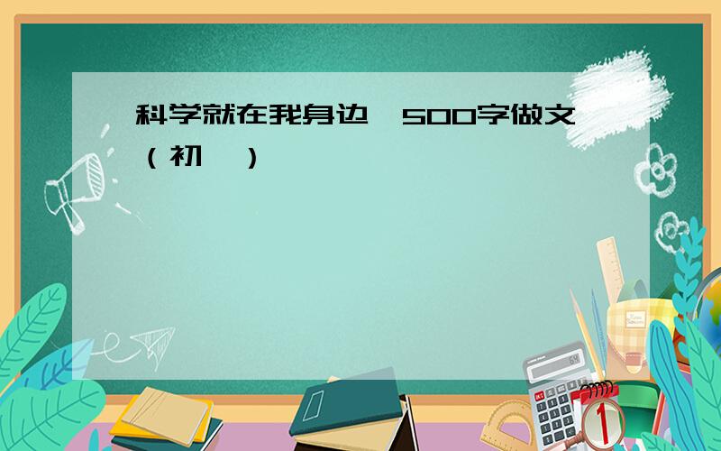 科学就在我身边、500字做文（初一）