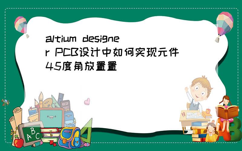 altium designer PCB设计中如何实现元件45度角放置置