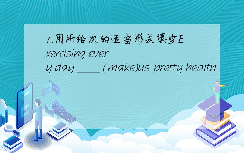 1.用所给次的适当形式填空Exercising every day ____(make)us pretty health