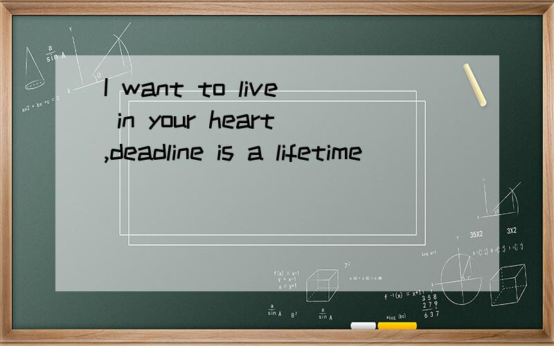 I want to live in your heart,deadline is a lifetime